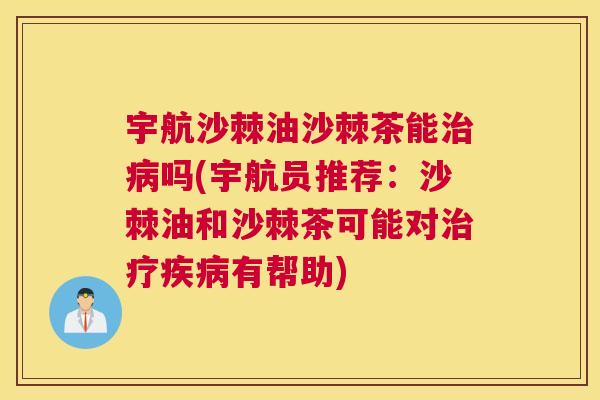 宇航沙棘油沙棘茶能治病吗(宇航员推荐：沙棘油和沙棘茶可能对治疗疾病有帮助)