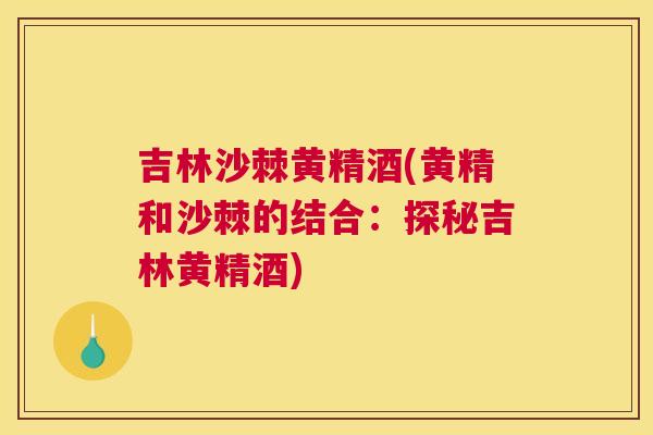 吉林沙棘黄精酒(黄精和沙棘的结合：探秘吉林黄精酒)