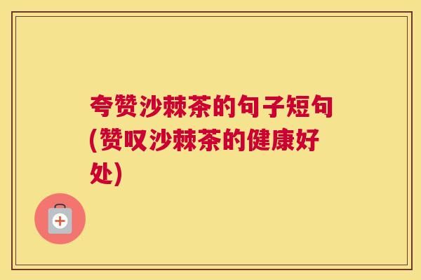 夸赞沙棘茶的句子短句(赞叹沙棘茶的健康好处)