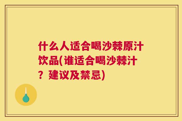 什么人适合喝沙棘原汁饮品(谁适合喝沙棘汁？建议及禁忌)