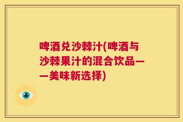 啤酒兑沙棘汁(啤酒与沙棘果汁的混合饮品——美味新选择)