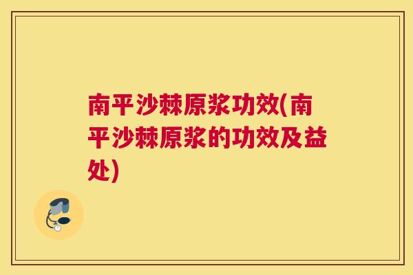 南平沙棘原浆功效(南平沙棘原浆的功效及益处)