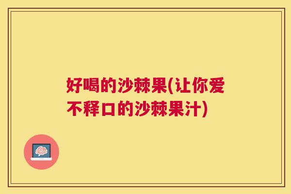 好喝的沙棘果(让你爱不释口的沙棘果汁)