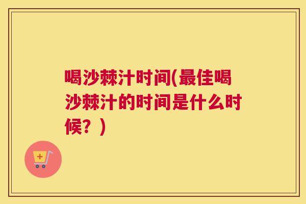 喝沙棘汁时间(最佳喝沙棘汁的时间是什么时候？)