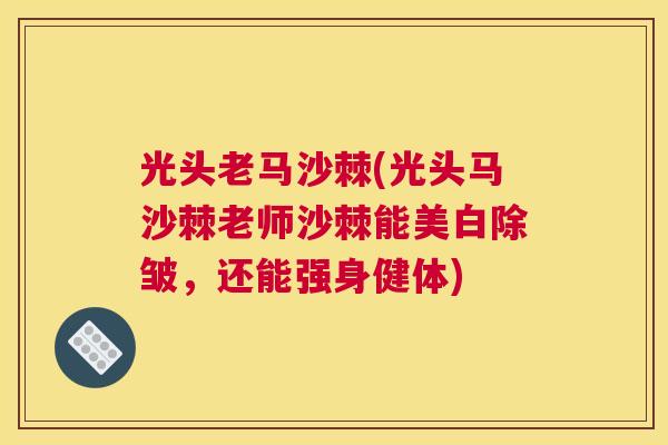 光头老马沙棘(光头马沙棘老师沙棘能美白除皱，还能强身健体)