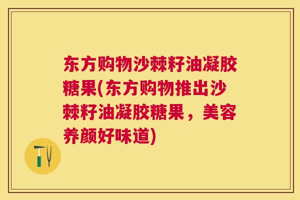 东方购物沙棘籽油凝胶糖果(东方购物推出沙棘籽油凝胶糖果，美容养颜好味道)