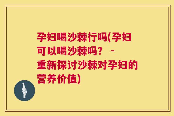 孕妇喝沙棘行吗(孕妇可以喝沙棘吗？ - 重新探讨沙棘对孕妇的营养价值)
