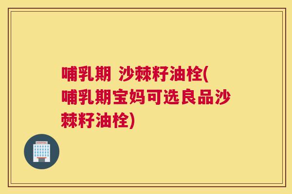 哺乳期 沙棘籽油栓(哺乳期宝妈可选良品沙棘籽油栓)
