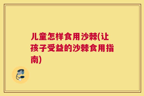 儿童怎样食用沙棘(让孩子受益的沙棘食用指南)