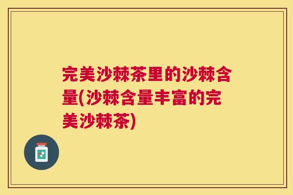 完美沙棘茶里的沙棘含量(沙棘含量丰富的完美沙棘茶)