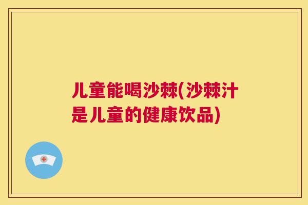 儿童能喝沙棘(沙棘汁是儿童的健康饮品)