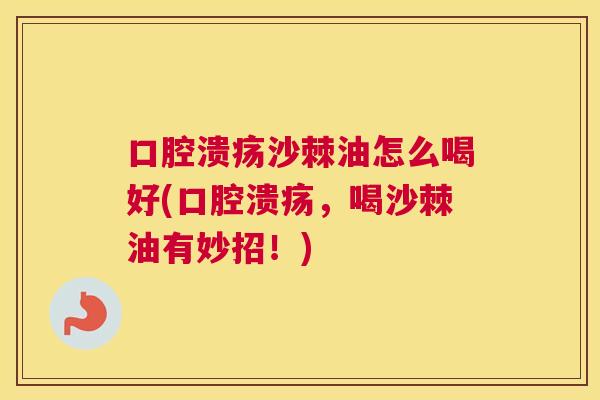 口腔溃疡沙棘油怎么喝好(口腔溃疡，喝沙棘油有妙招！)