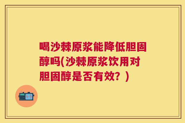 喝沙棘原浆能降低胆固醇吗(沙棘原浆饮用对胆固醇是否有效？)