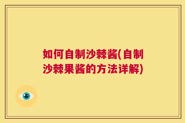 如何自制沙棘酱(自制沙棘果酱的方法详解)