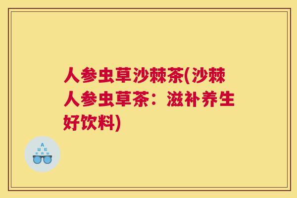 人参虫草沙棘茶(沙棘人参虫草茶：滋补养生好饮料)