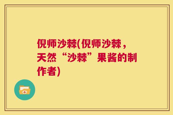 倪师沙棘(倪师沙棘，天然“沙棘”果酱的制作者)