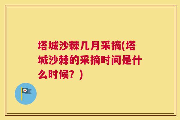 塔城沙棘几月采摘(塔城沙棘的采摘时间是什么时候？)