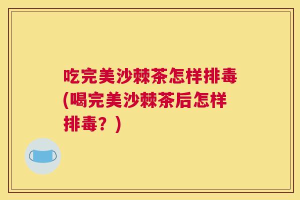 吃完美沙棘茶怎样排毒(喝完美沙棘茶后怎样排毒？)