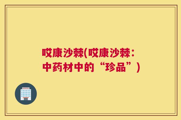 哎康沙棘(哎康沙棘：中药材中的“珍品”)