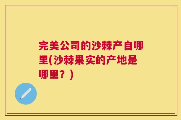 完美公司的沙棘产自哪里(沙棘果实的产地是哪里？)