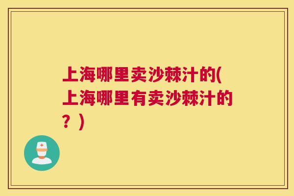 上海哪里卖沙棘汁的(上海哪里有卖沙棘汁的？)