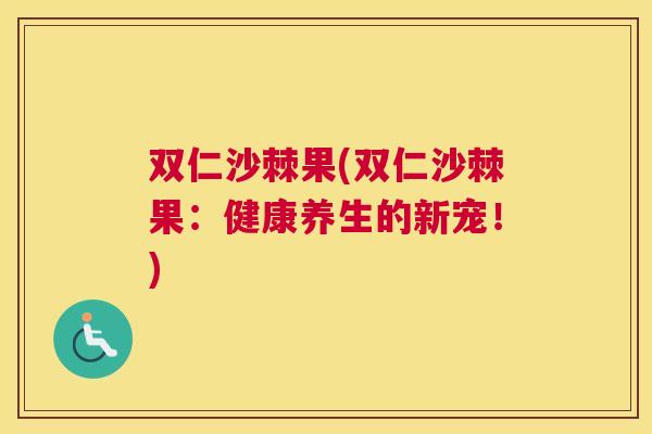 双仁沙棘果(双仁沙棘果：健康养生的新宠！)