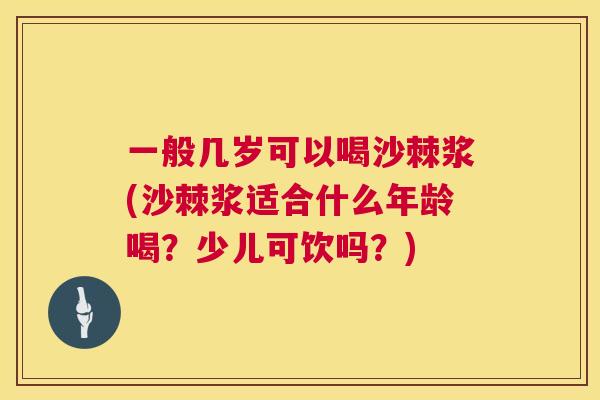 一般几岁可以喝沙棘浆(沙棘浆适合什么年龄喝？少儿可饮吗？)