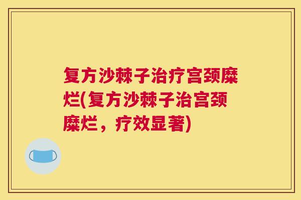复方沙棘子治疗宫颈糜烂(复方沙棘子治宫颈糜烂，疗效显著)
