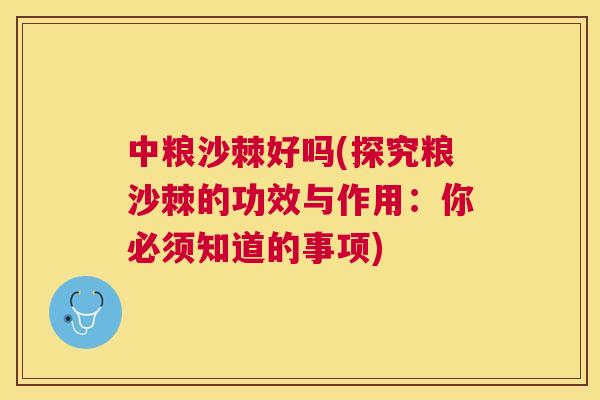 中粮沙棘好吗(探究粮沙棘的功效与作用：你必须知道的事项)