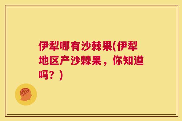 伊犁哪有沙棘果(伊犁地区产沙棘果，你知道吗？)