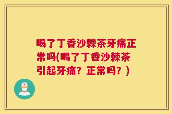 喝了丁香沙棘茶牙痛正常吗(喝了丁香沙棘茶引起牙痛？正常吗？)