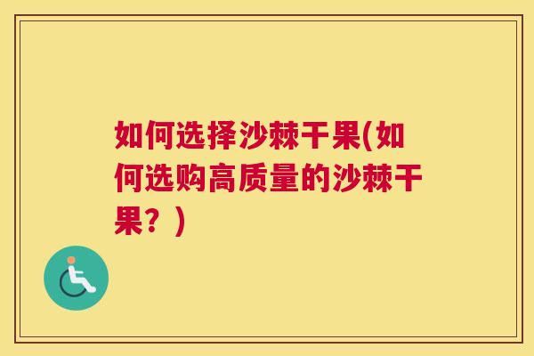 如何选择沙棘干果(如何选购高质量的沙棘干果？)
