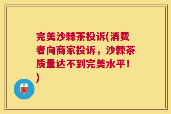 完美沙棘茶投诉(消费者向商家投诉，沙棘茶质量达不到完美水平！)