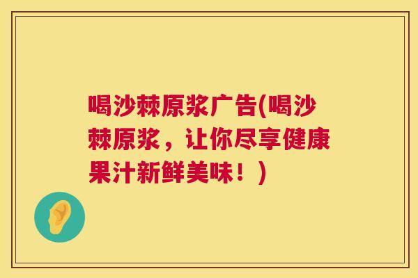 喝沙棘原浆广告(喝沙棘原浆，让你尽享健康果汁新鲜美味！)