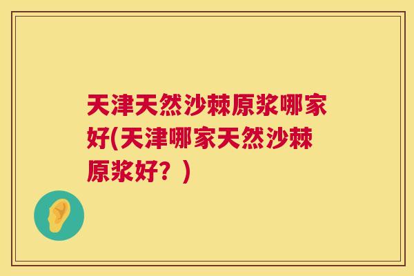 天津天然沙棘原浆哪家好(天津哪家天然沙棘原浆好？)