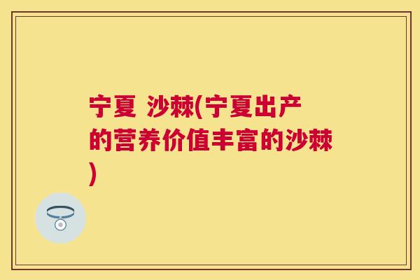 宁夏 沙棘(宁夏出产的营养价值丰富的沙棘)