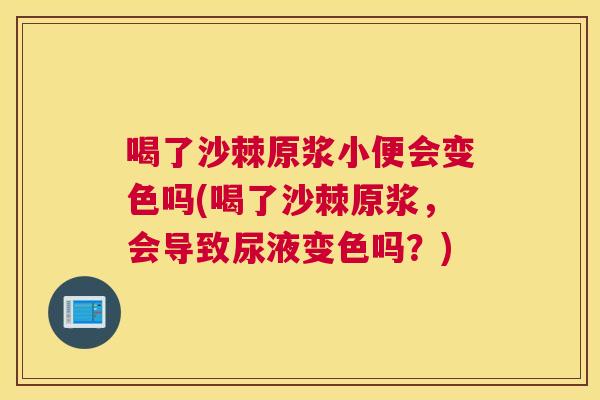 喝了沙棘原浆小便会变色吗(喝了沙棘原浆，会导致尿液变色吗？)