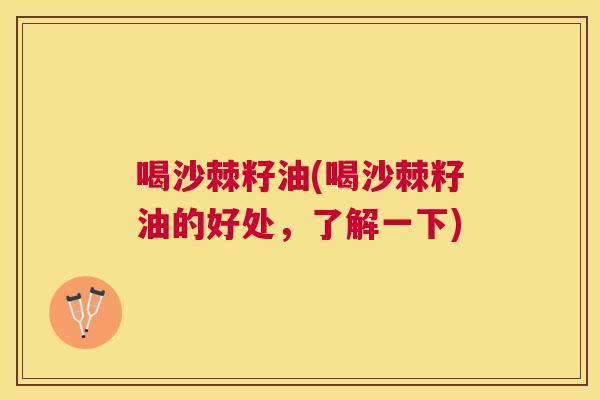 喝沙棘籽油(喝沙棘籽油的好处，了解一下)