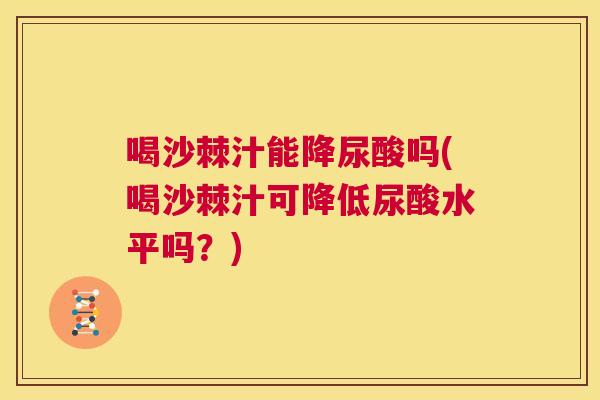 喝沙棘汁能降尿酸吗(喝沙棘汁可降低尿酸水平吗？)