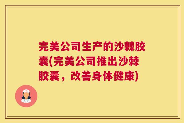 完美公司生产的沙棘胶囊(完美公司推出沙棘胶囊，改善身体健康)