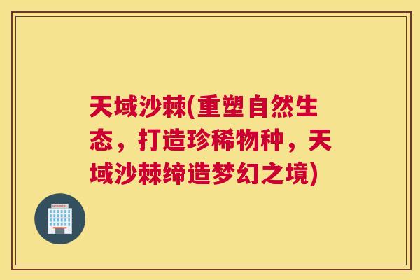 天域沙棘(重塑自然生态，打造珍稀物种，天域沙棘缔造梦幻之境)