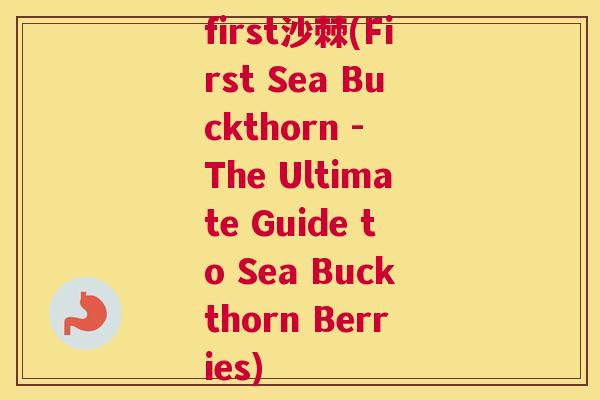 first沙棘(First Sea Buckthorn - The Ultimate Guide to Sea Buckthorn Berries)