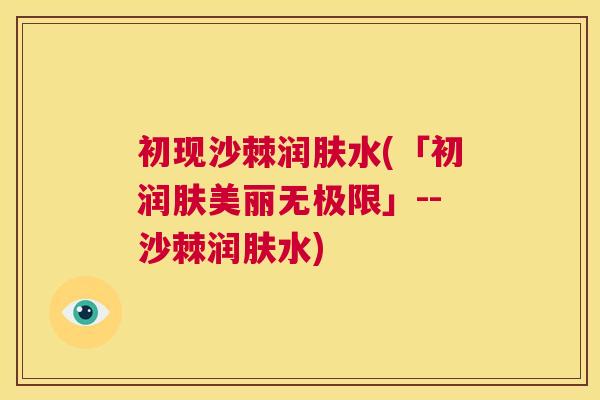 初现沙棘润肤水(「初润肤美丽无极限」--沙棘润肤水)