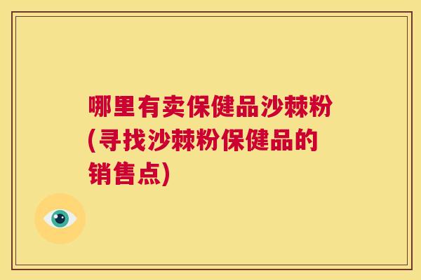 哪里有卖保健品沙棘粉(寻找沙棘粉保健品的销售点)