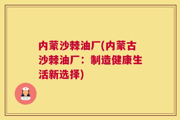 内蒙沙棘油厂(内蒙古沙棘油厂：制造健康生活新选择)