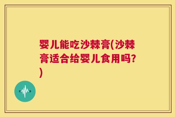 婴儿能吃沙棘膏(沙棘膏适合给婴儿食用吗？)