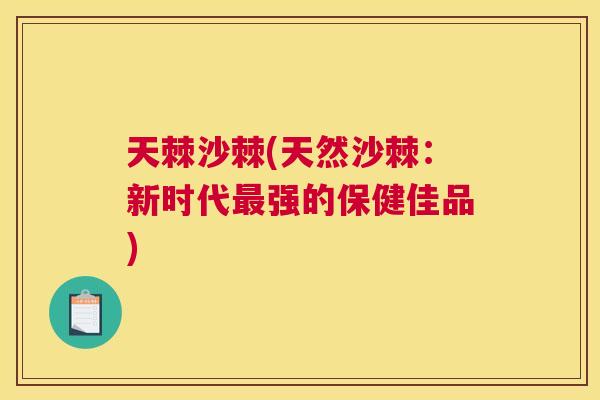 天棘沙棘(天然沙棘：新时代最强的保健佳品)