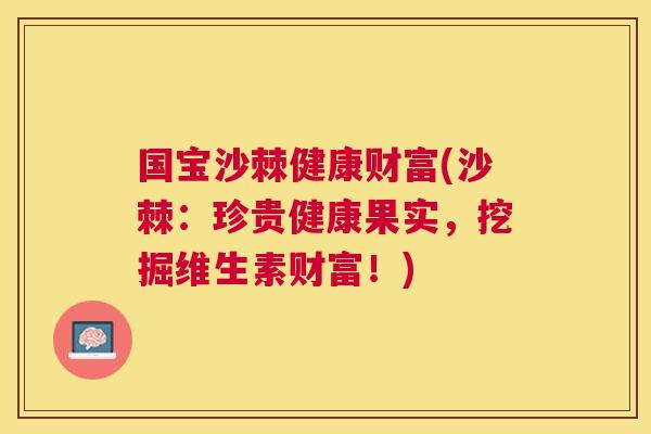 国宝沙棘健康财富(沙棘：珍贵健康果实，挖掘维生素财富！)