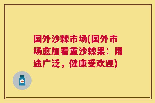 国外沙棘市场(国外市场愈加看重沙棘果：用途广泛，健康受欢迎)
