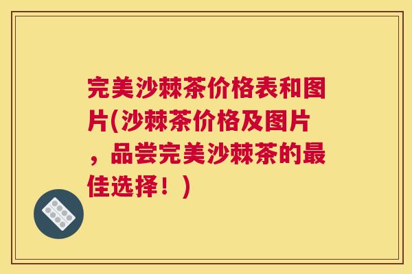 完美沙棘茶价格表和图片(沙棘茶价格及图片，品尝完美沙棘茶的最佳选择！)